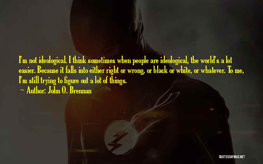 John O. Brennan Quotes: I'm Not Ideological. I Think Sometimes When People Are Ideological, The World's A Lot Easier. Because It Falls Into Either