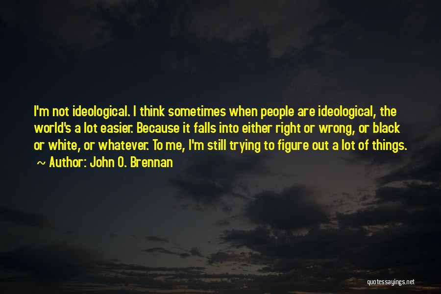 John O. Brennan Quotes: I'm Not Ideological. I Think Sometimes When People Are Ideological, The World's A Lot Easier. Because It Falls Into Either