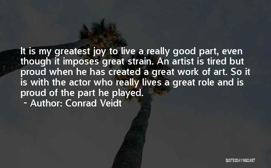 Conrad Veidt Quotes: It Is My Greatest Joy To Live A Really Good Part, Even Though It Imposes Great Strain. An Artist Is