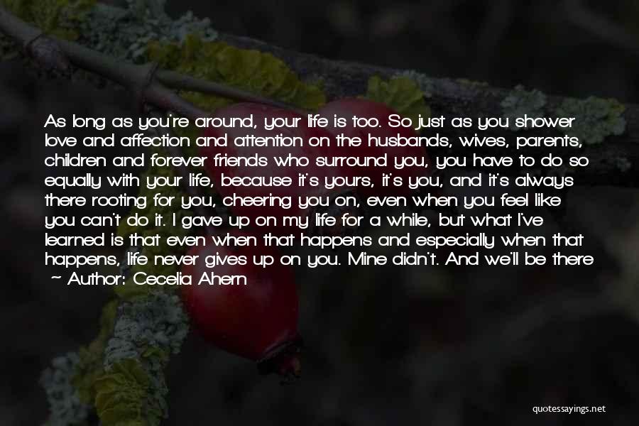 Cecelia Ahern Quotes: As Long As You're Around, Your Life Is Too. So Just As You Shower Love And Affection And Attention On