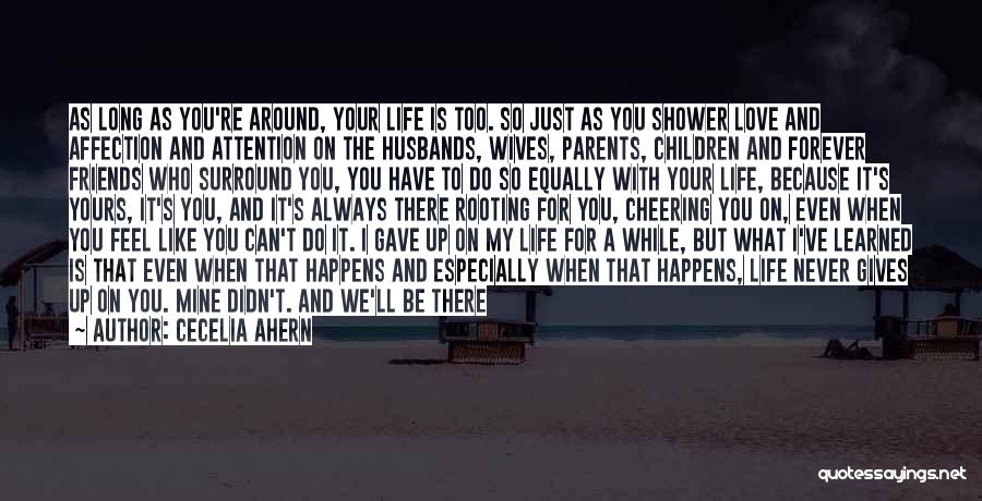 Cecelia Ahern Quotes: As Long As You're Around, Your Life Is Too. So Just As You Shower Love And Affection And Attention On