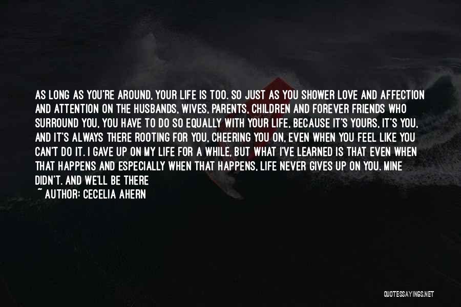 Cecelia Ahern Quotes: As Long As You're Around, Your Life Is Too. So Just As You Shower Love And Affection And Attention On