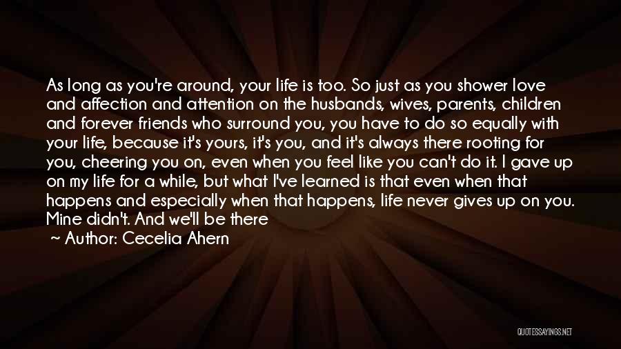 Cecelia Ahern Quotes: As Long As You're Around, Your Life Is Too. So Just As You Shower Love And Affection And Attention On