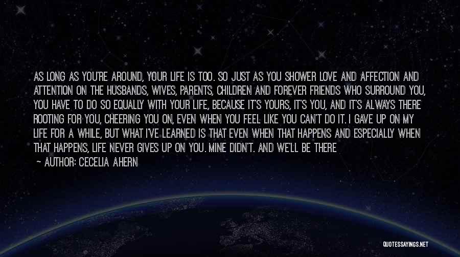 Cecelia Ahern Quotes: As Long As You're Around, Your Life Is Too. So Just As You Shower Love And Affection And Attention On