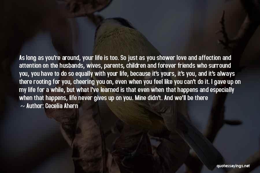 Cecelia Ahern Quotes: As Long As You're Around, Your Life Is Too. So Just As You Shower Love And Affection And Attention On