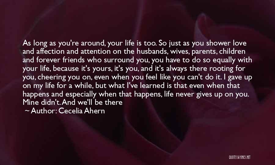 Cecelia Ahern Quotes: As Long As You're Around, Your Life Is Too. So Just As You Shower Love And Affection And Attention On