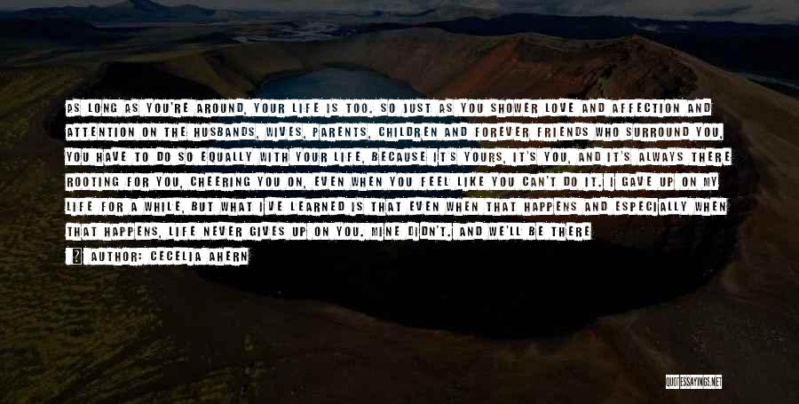 Cecelia Ahern Quotes: As Long As You're Around, Your Life Is Too. So Just As You Shower Love And Affection And Attention On