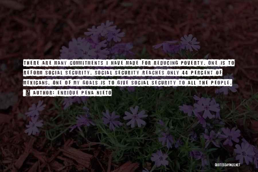 Enrique Pena Nieto Quotes: There Are Many Commitments I Have Made For Reducing Poverty. One Is To Reform Social Security. Social Security Reaches Only