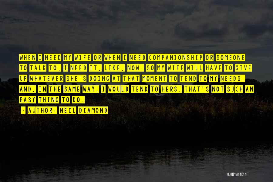 Neil Diamond Quotes: When I Need My Wife Or When I Need Companionship Or Someone To Talk To, I Need It, Like, Now.