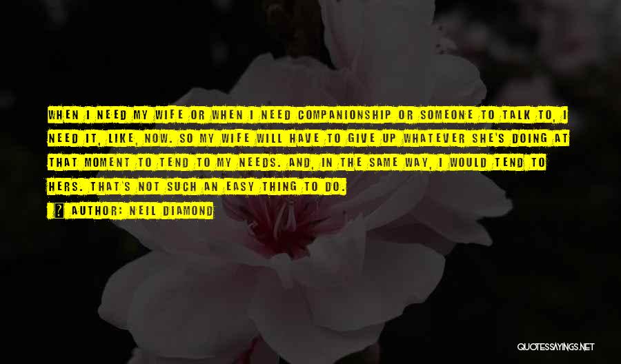 Neil Diamond Quotes: When I Need My Wife Or When I Need Companionship Or Someone To Talk To, I Need It, Like, Now.