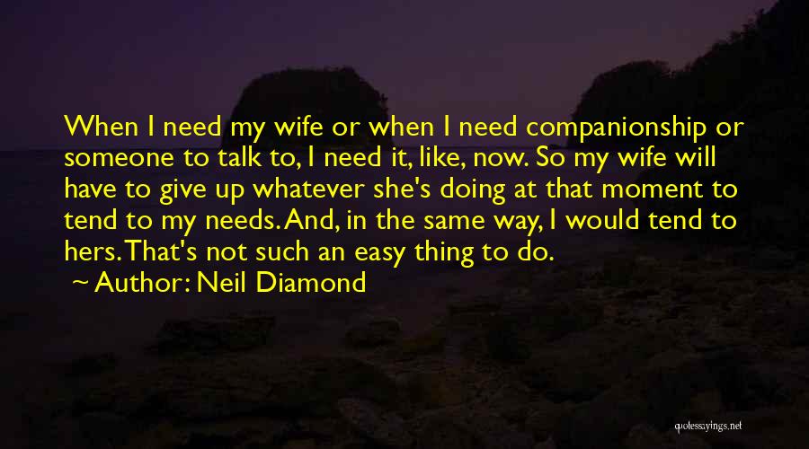 Neil Diamond Quotes: When I Need My Wife Or When I Need Companionship Or Someone To Talk To, I Need It, Like, Now.