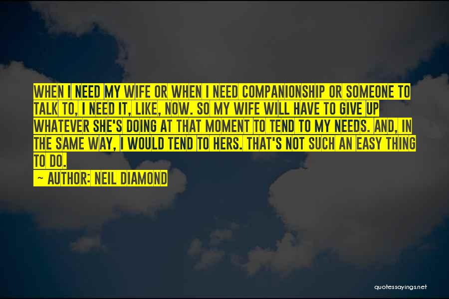 Neil Diamond Quotes: When I Need My Wife Or When I Need Companionship Or Someone To Talk To, I Need It, Like, Now.