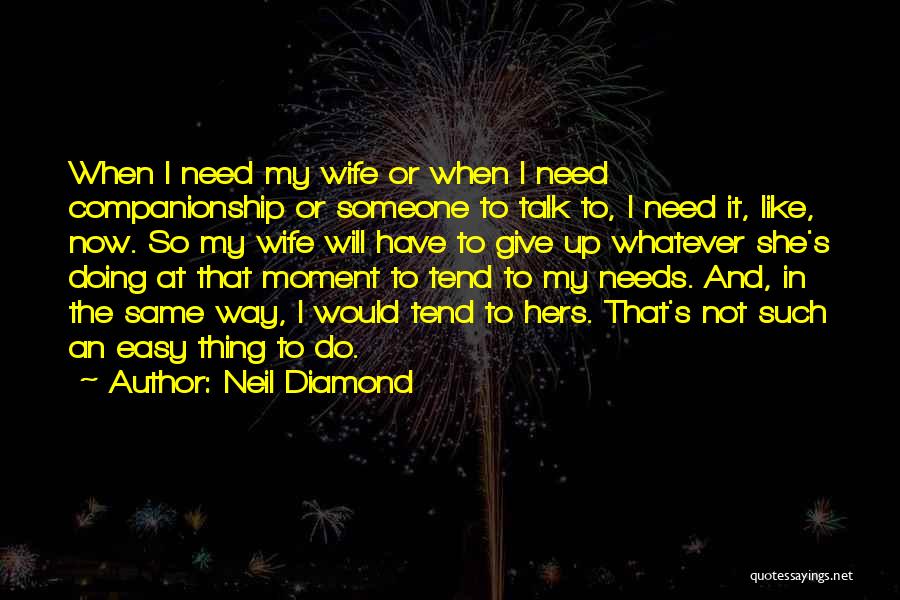 Neil Diamond Quotes: When I Need My Wife Or When I Need Companionship Or Someone To Talk To, I Need It, Like, Now.