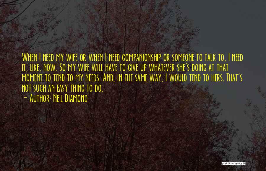 Neil Diamond Quotes: When I Need My Wife Or When I Need Companionship Or Someone To Talk To, I Need It, Like, Now.