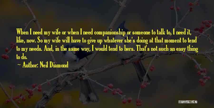 Neil Diamond Quotes: When I Need My Wife Or When I Need Companionship Or Someone To Talk To, I Need It, Like, Now.