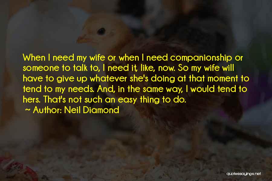 Neil Diamond Quotes: When I Need My Wife Or When I Need Companionship Or Someone To Talk To, I Need It, Like, Now.