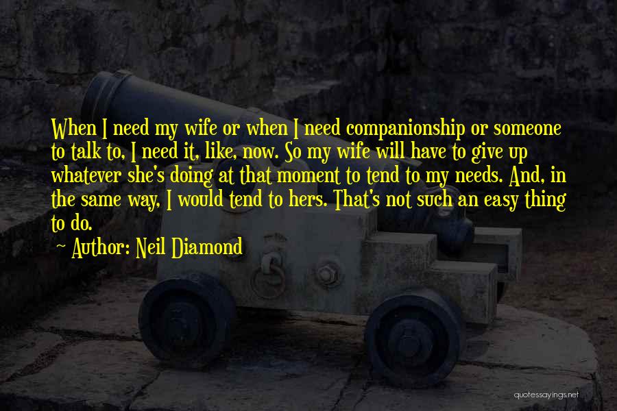 Neil Diamond Quotes: When I Need My Wife Or When I Need Companionship Or Someone To Talk To, I Need It, Like, Now.