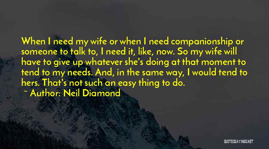 Neil Diamond Quotes: When I Need My Wife Or When I Need Companionship Or Someone To Talk To, I Need It, Like, Now.