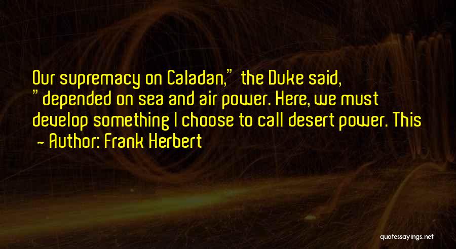 Frank Herbert Quotes: Our Supremacy On Caladan, The Duke Said, Depended On Sea And Air Power. Here, We Must Develop Something I Choose