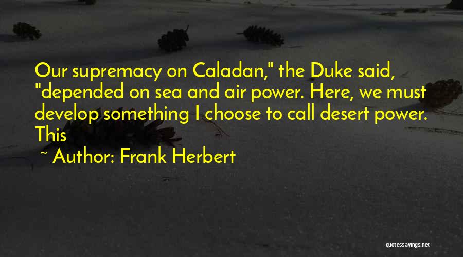 Frank Herbert Quotes: Our Supremacy On Caladan, The Duke Said, Depended On Sea And Air Power. Here, We Must Develop Something I Choose
