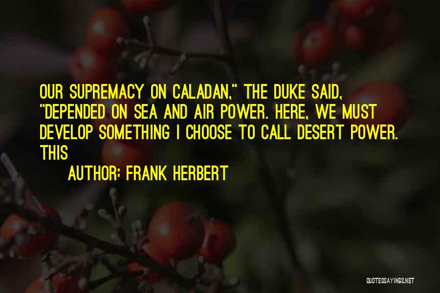 Frank Herbert Quotes: Our Supremacy On Caladan, The Duke Said, Depended On Sea And Air Power. Here, We Must Develop Something I Choose