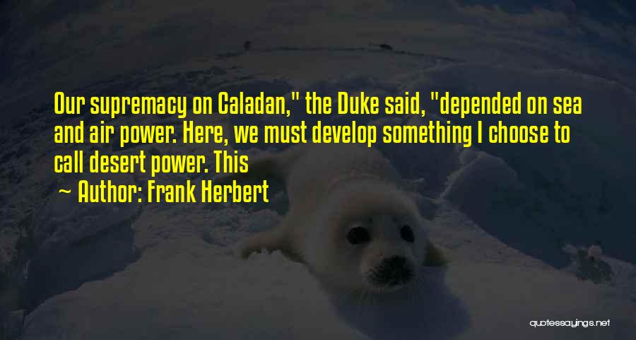 Frank Herbert Quotes: Our Supremacy On Caladan, The Duke Said, Depended On Sea And Air Power. Here, We Must Develop Something I Choose