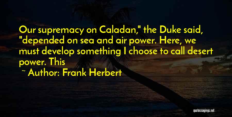 Frank Herbert Quotes: Our Supremacy On Caladan, The Duke Said, Depended On Sea And Air Power. Here, We Must Develop Something I Choose