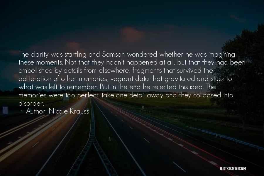 Nicole Krauss Quotes: The Clarity Was Startling And Samson Wondered Whether He Was Imagining These Moments. Not That They Hadn't Happened At All,