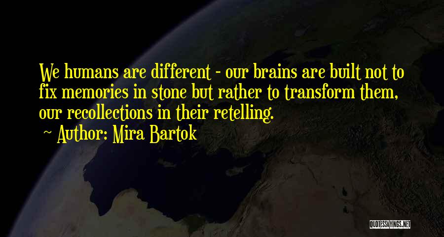 Mira Bartok Quotes: We Humans Are Different - Our Brains Are Built Not To Fix Memories In Stone But Rather To Transform Them,