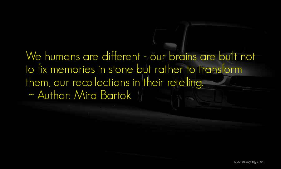 Mira Bartok Quotes: We Humans Are Different - Our Brains Are Built Not To Fix Memories In Stone But Rather To Transform Them,