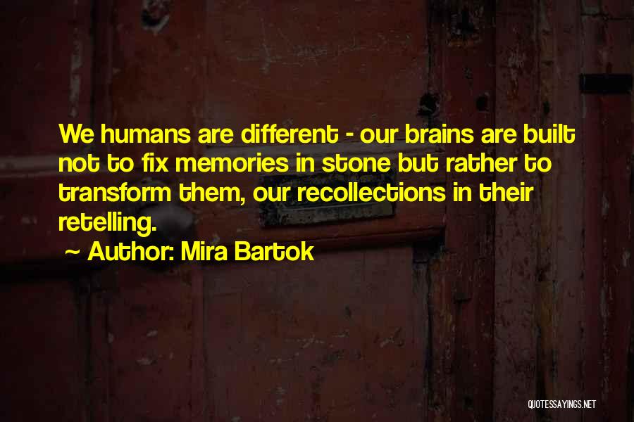 Mira Bartok Quotes: We Humans Are Different - Our Brains Are Built Not To Fix Memories In Stone But Rather To Transform Them,