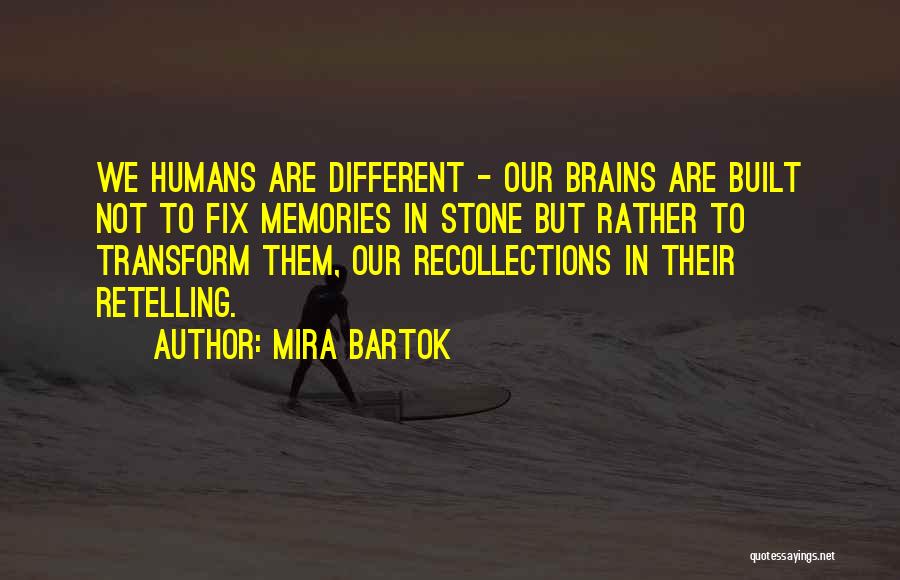 Mira Bartok Quotes: We Humans Are Different - Our Brains Are Built Not To Fix Memories In Stone But Rather To Transform Them,