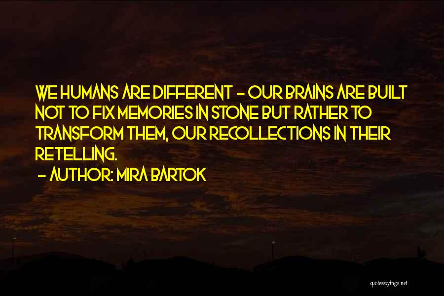 Mira Bartok Quotes: We Humans Are Different - Our Brains Are Built Not To Fix Memories In Stone But Rather To Transform Them,