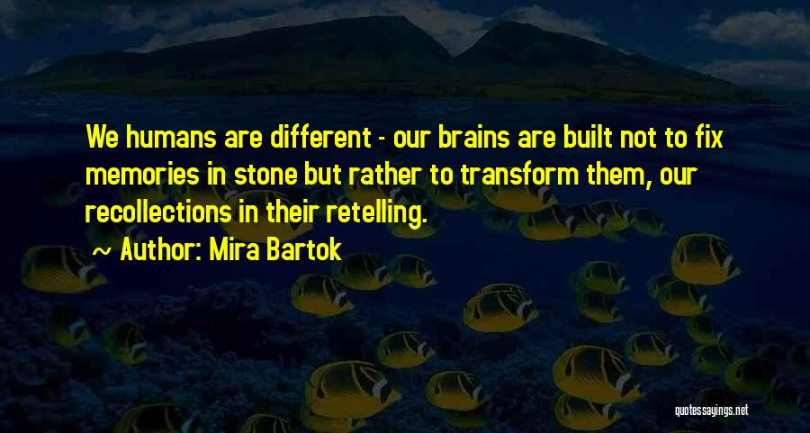 Mira Bartok Quotes: We Humans Are Different - Our Brains Are Built Not To Fix Memories In Stone But Rather To Transform Them,