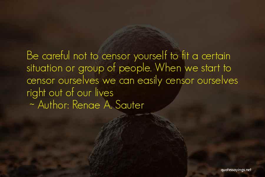 Renae A. Sauter Quotes: Be Careful Not To Censor Yourself To Fit A Certain Situation Or Group Of People. When We Start To Censor
