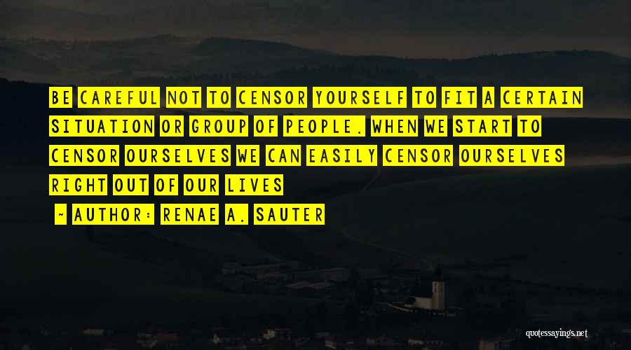 Renae A. Sauter Quotes: Be Careful Not To Censor Yourself To Fit A Certain Situation Or Group Of People. When We Start To Censor