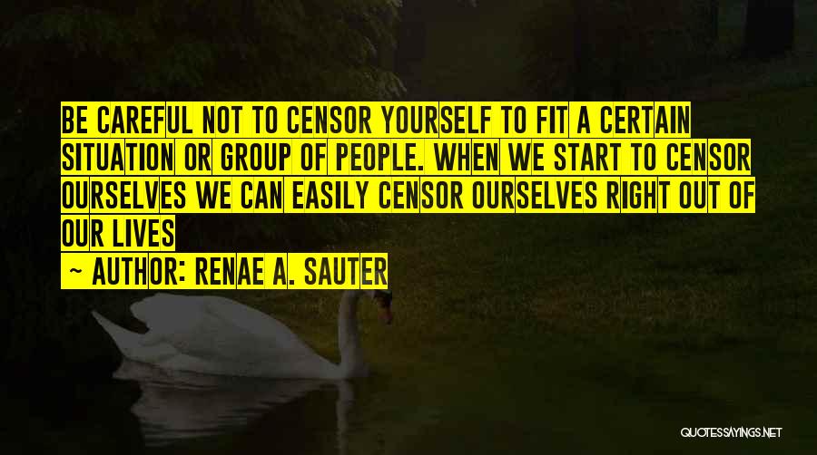 Renae A. Sauter Quotes: Be Careful Not To Censor Yourself To Fit A Certain Situation Or Group Of People. When We Start To Censor