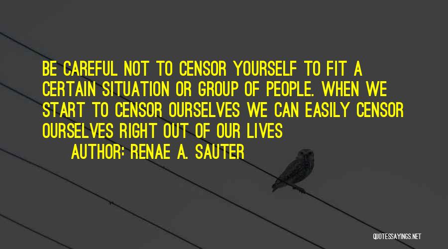 Renae A. Sauter Quotes: Be Careful Not To Censor Yourself To Fit A Certain Situation Or Group Of People. When We Start To Censor