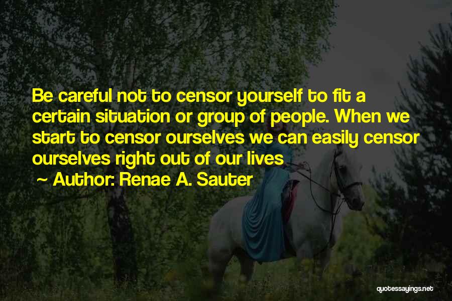 Renae A. Sauter Quotes: Be Careful Not To Censor Yourself To Fit A Certain Situation Or Group Of People. When We Start To Censor