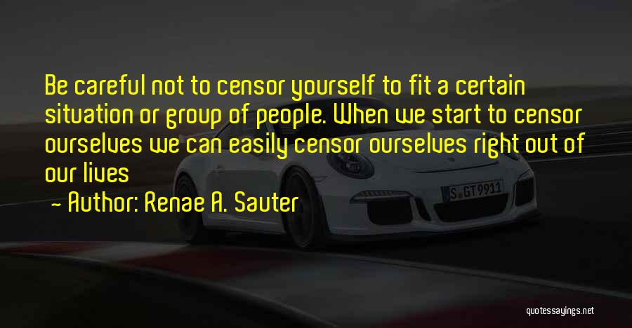Renae A. Sauter Quotes: Be Careful Not To Censor Yourself To Fit A Certain Situation Or Group Of People. When We Start To Censor