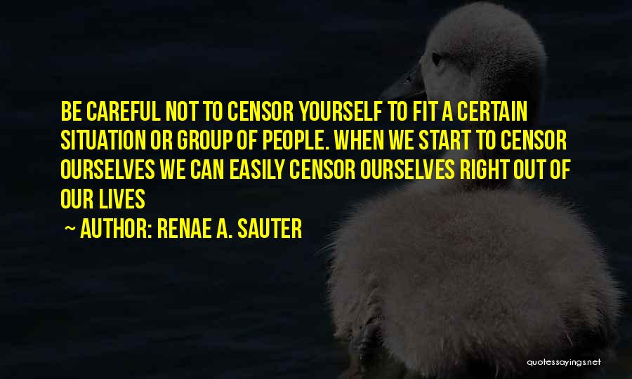 Renae A. Sauter Quotes: Be Careful Not To Censor Yourself To Fit A Certain Situation Or Group Of People. When We Start To Censor