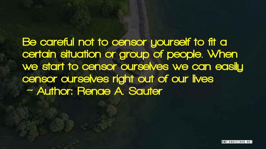 Renae A. Sauter Quotes: Be Careful Not To Censor Yourself To Fit A Certain Situation Or Group Of People. When We Start To Censor