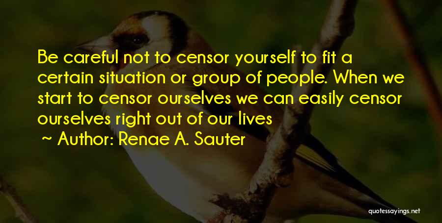 Renae A. Sauter Quotes: Be Careful Not To Censor Yourself To Fit A Certain Situation Or Group Of People. When We Start To Censor