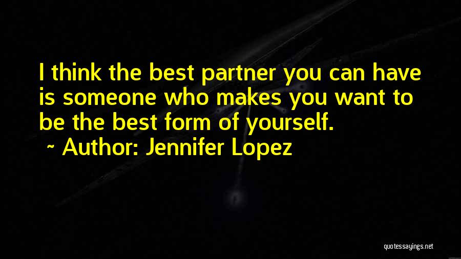 Jennifer Lopez Quotes: I Think The Best Partner You Can Have Is Someone Who Makes You Want To Be The Best Form Of