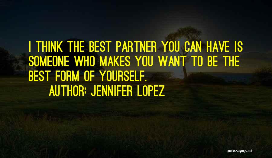 Jennifer Lopez Quotes: I Think The Best Partner You Can Have Is Someone Who Makes You Want To Be The Best Form Of