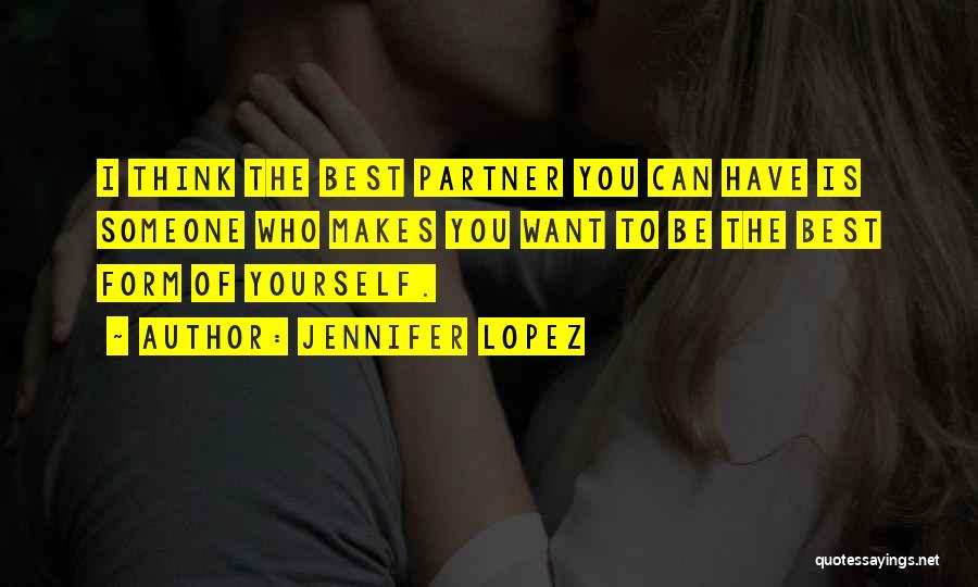 Jennifer Lopez Quotes: I Think The Best Partner You Can Have Is Someone Who Makes You Want To Be The Best Form Of