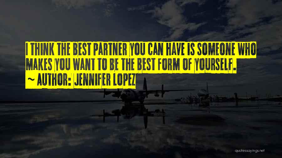 Jennifer Lopez Quotes: I Think The Best Partner You Can Have Is Someone Who Makes You Want To Be The Best Form Of