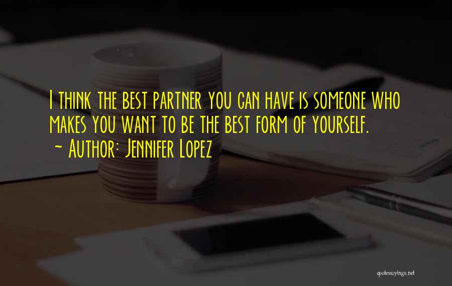 Jennifer Lopez Quotes: I Think The Best Partner You Can Have Is Someone Who Makes You Want To Be The Best Form Of