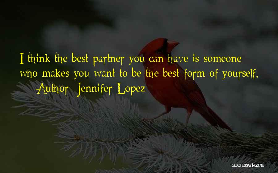 Jennifer Lopez Quotes: I Think The Best Partner You Can Have Is Someone Who Makes You Want To Be The Best Form Of