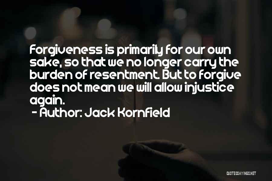 Jack Kornfield Quotes: Forgiveness Is Primarily For Our Own Sake, So That We No Longer Carry The Burden Of Resentment. But To Forgive